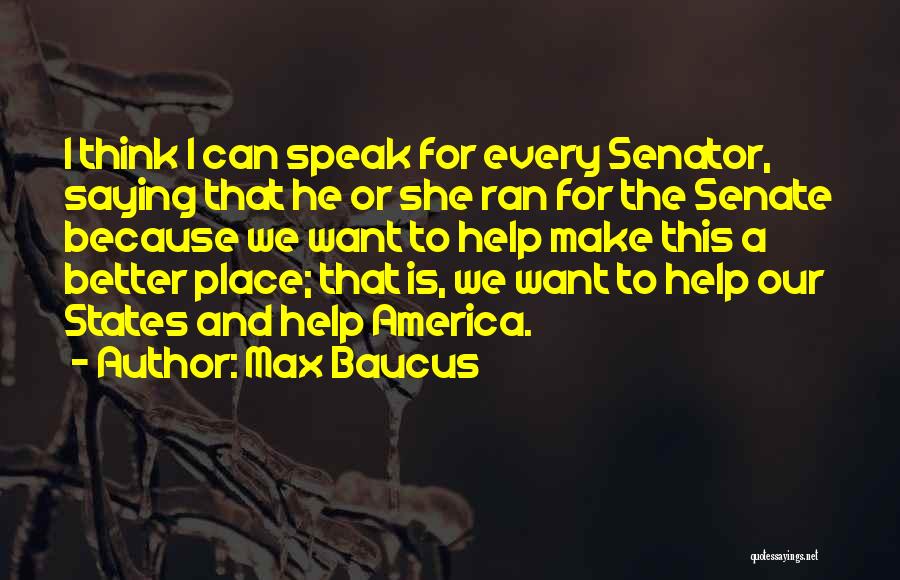Max Baucus Quotes: I Think I Can Speak For Every Senator, Saying That He Or She Ran For The Senate Because We Want