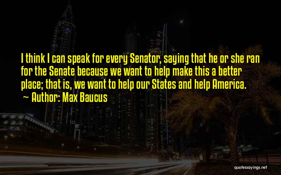 Max Baucus Quotes: I Think I Can Speak For Every Senator, Saying That He Or She Ran For The Senate Because We Want