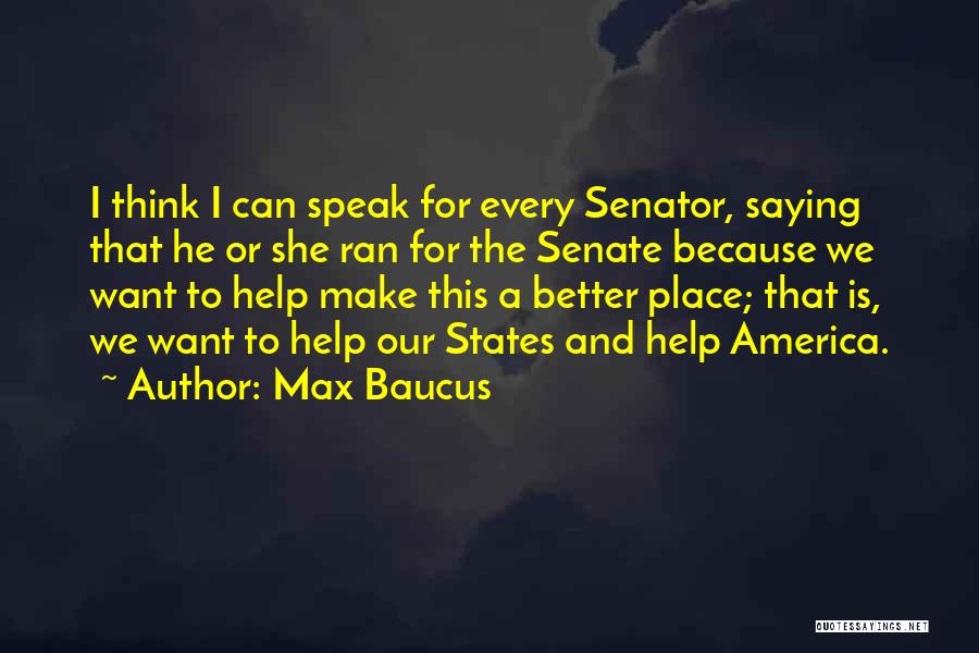 Max Baucus Quotes: I Think I Can Speak For Every Senator, Saying That He Or She Ran For The Senate Because We Want