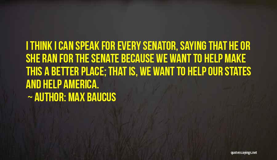 Max Baucus Quotes: I Think I Can Speak For Every Senator, Saying That He Or She Ran For The Senate Because We Want