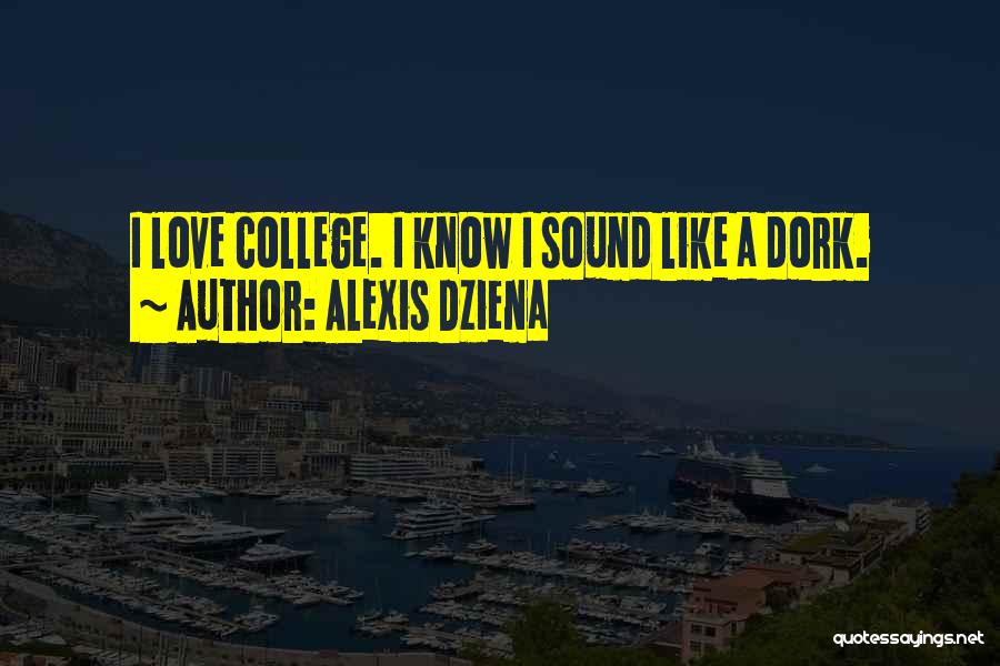 Alexis Dziena Quotes: I Love College. I Know I Sound Like A Dork.