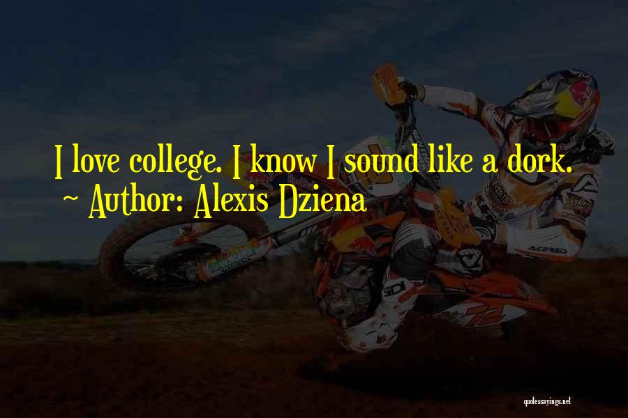 Alexis Dziena Quotes: I Love College. I Know I Sound Like A Dork.
