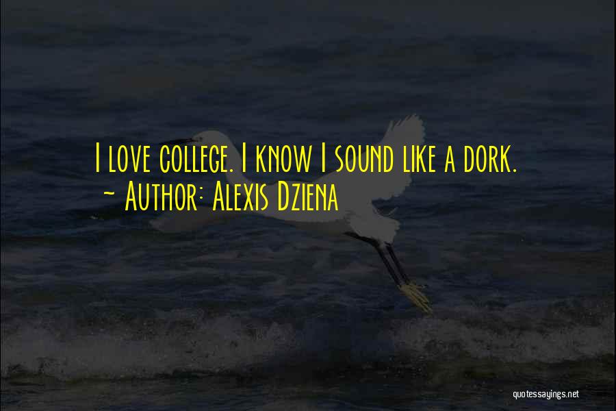 Alexis Dziena Quotes: I Love College. I Know I Sound Like A Dork.