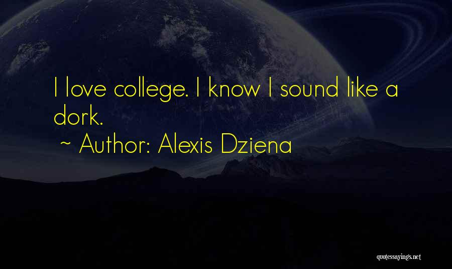 Alexis Dziena Quotes: I Love College. I Know I Sound Like A Dork.