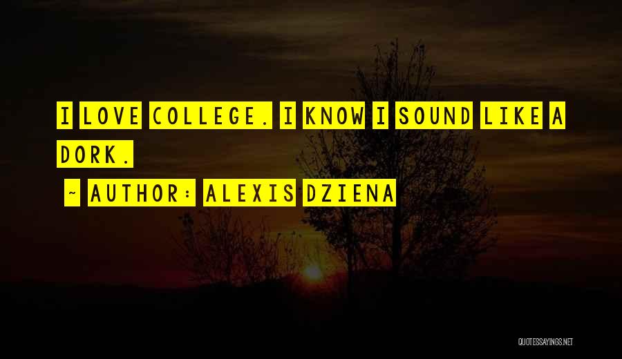 Alexis Dziena Quotes: I Love College. I Know I Sound Like A Dork.