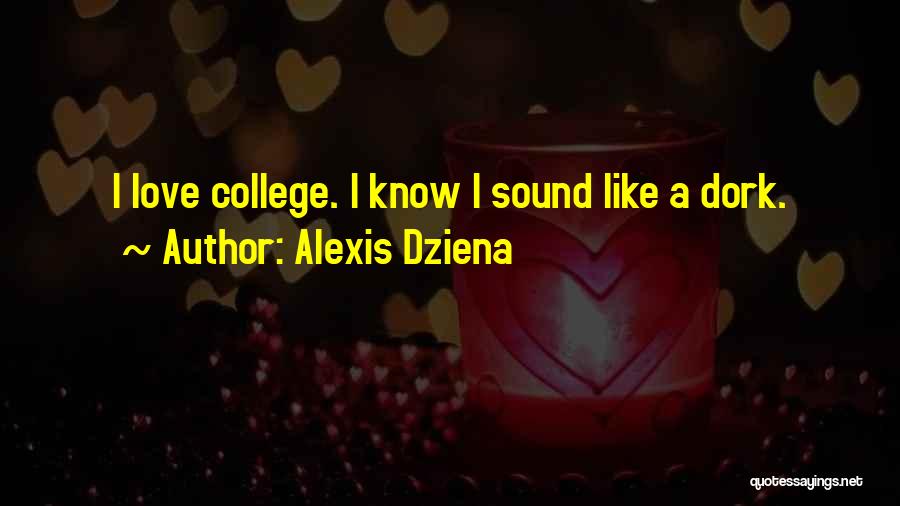 Alexis Dziena Quotes: I Love College. I Know I Sound Like A Dork.