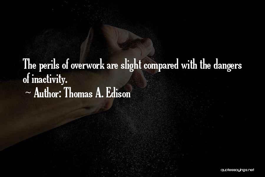 Thomas A. Edison Quotes: The Perils Of Overwork Are Slight Compared With The Dangers Of Inactivity.