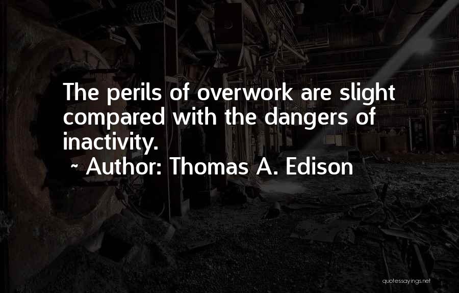 Thomas A. Edison Quotes: The Perils Of Overwork Are Slight Compared With The Dangers Of Inactivity.