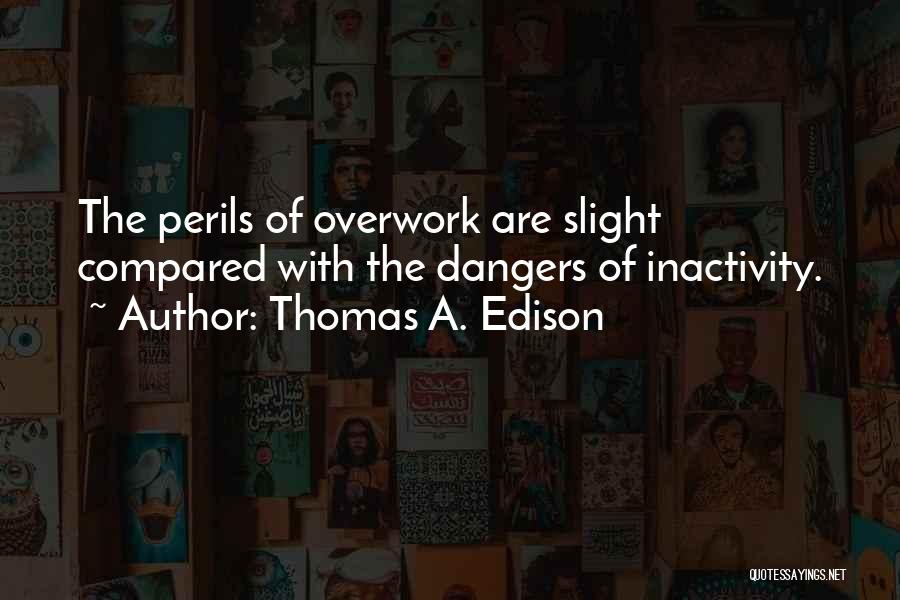 Thomas A. Edison Quotes: The Perils Of Overwork Are Slight Compared With The Dangers Of Inactivity.