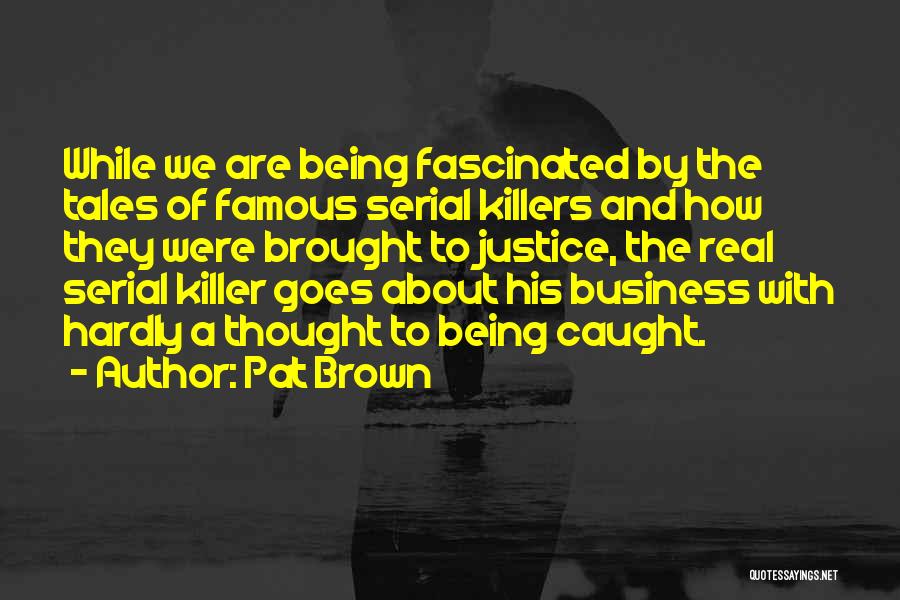 Pat Brown Quotes: While We Are Being Fascinated By The Tales Of Famous Serial Killers And How They Were Brought To Justice, The