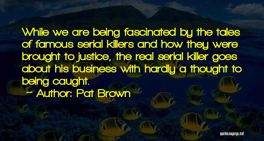 Pat Brown Quotes: While We Are Being Fascinated By The Tales Of Famous Serial Killers And How They Were Brought To Justice, The