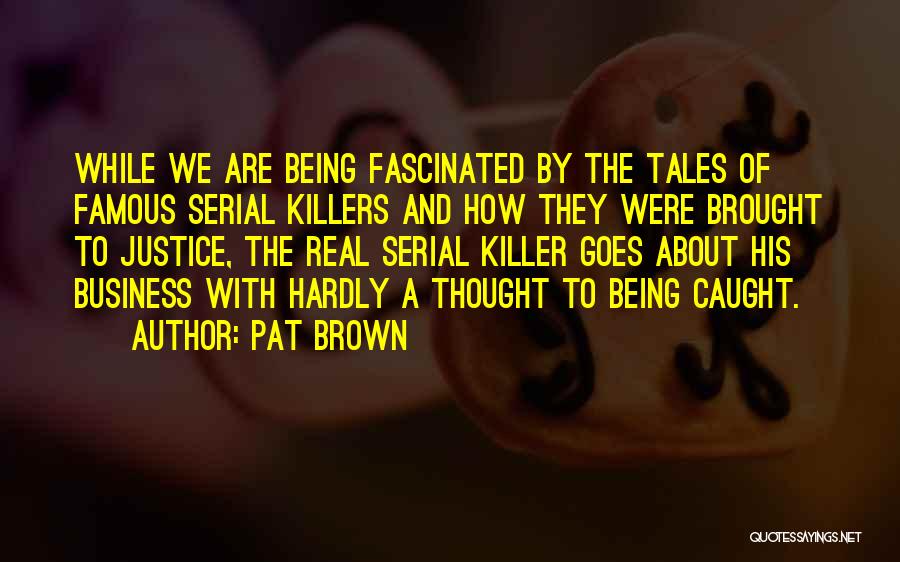 Pat Brown Quotes: While We Are Being Fascinated By The Tales Of Famous Serial Killers And How They Were Brought To Justice, The