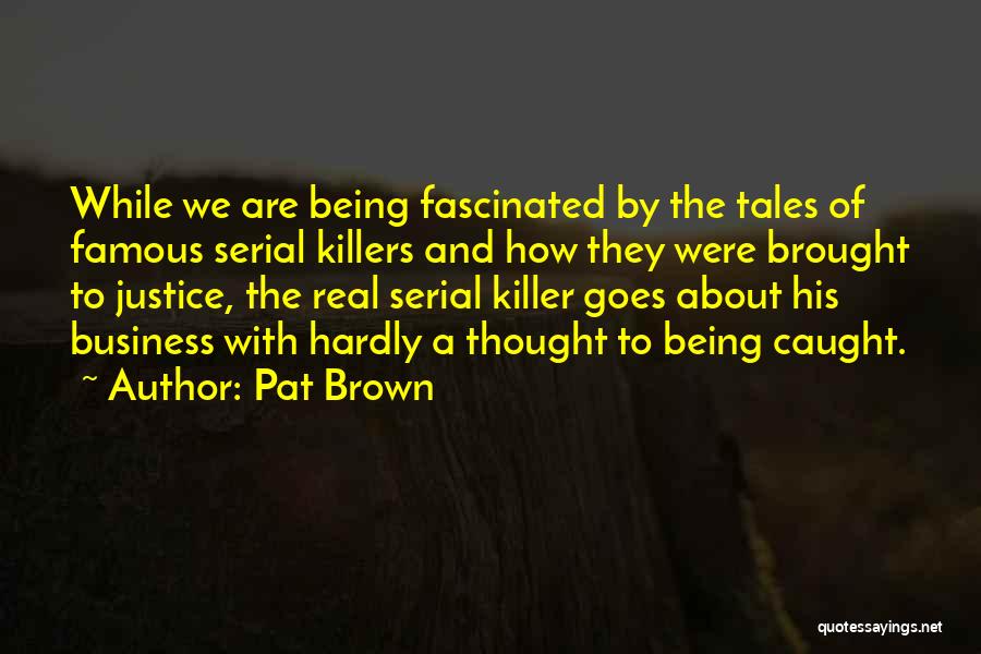 Pat Brown Quotes: While We Are Being Fascinated By The Tales Of Famous Serial Killers And How They Were Brought To Justice, The