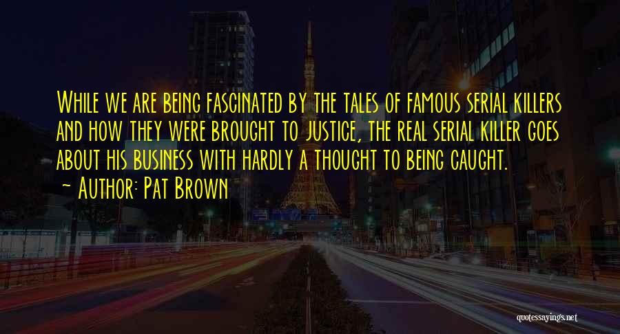 Pat Brown Quotes: While We Are Being Fascinated By The Tales Of Famous Serial Killers And How They Were Brought To Justice, The