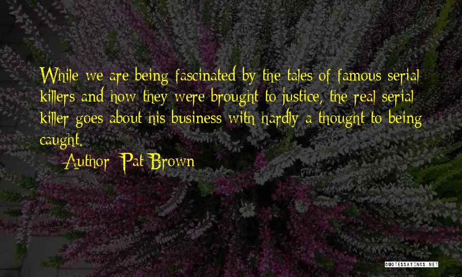 Pat Brown Quotes: While We Are Being Fascinated By The Tales Of Famous Serial Killers And How They Were Brought To Justice, The