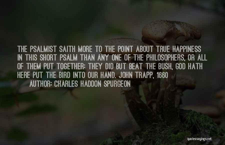 Charles Haddon Spurgeon Quotes: The Psalmist Saith More To The Point About True Happiness In This Short Psalm Than Any One Of The Philosophers,