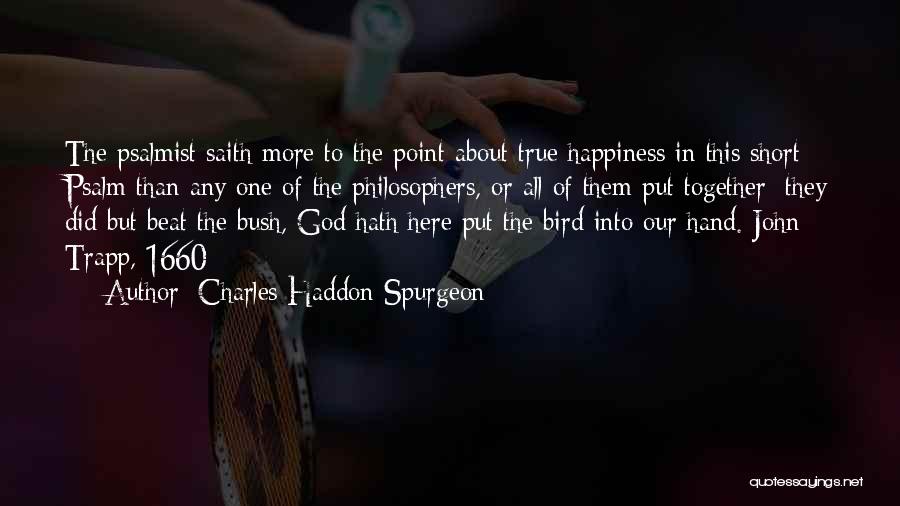 Charles Haddon Spurgeon Quotes: The Psalmist Saith More To The Point About True Happiness In This Short Psalm Than Any One Of The Philosophers,