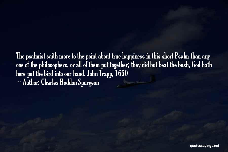 Charles Haddon Spurgeon Quotes: The Psalmist Saith More To The Point About True Happiness In This Short Psalm Than Any One Of The Philosophers,