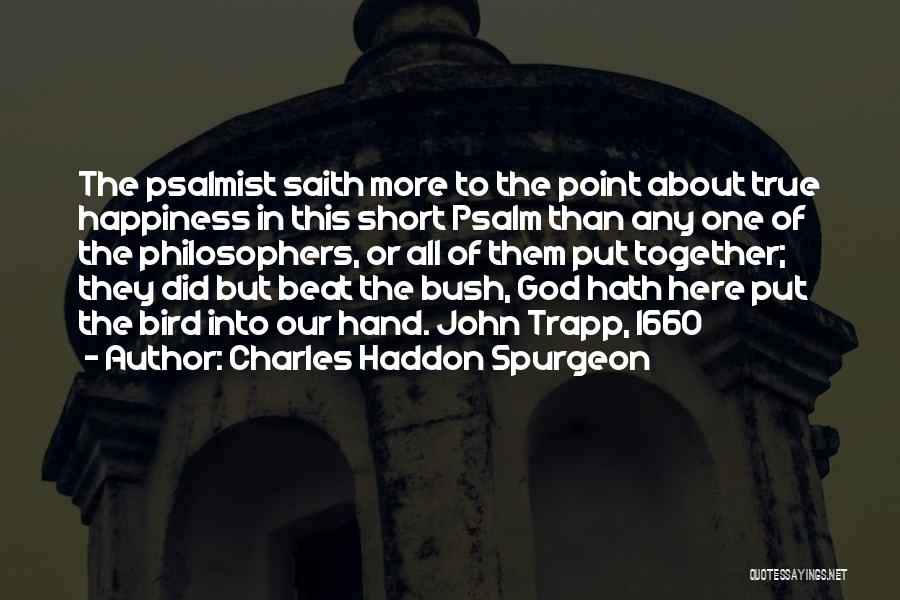 Charles Haddon Spurgeon Quotes: The Psalmist Saith More To The Point About True Happiness In This Short Psalm Than Any One Of The Philosophers,