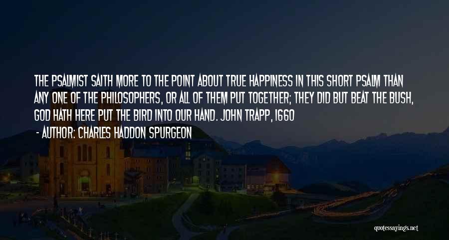 Charles Haddon Spurgeon Quotes: The Psalmist Saith More To The Point About True Happiness In This Short Psalm Than Any One Of The Philosophers,