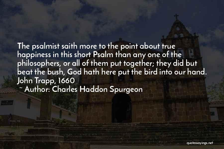 Charles Haddon Spurgeon Quotes: The Psalmist Saith More To The Point About True Happiness In This Short Psalm Than Any One Of The Philosophers,