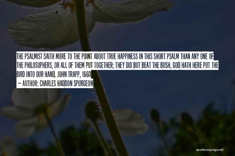 Charles Haddon Spurgeon Quotes: The Psalmist Saith More To The Point About True Happiness In This Short Psalm Than Any One Of The Philosophers,