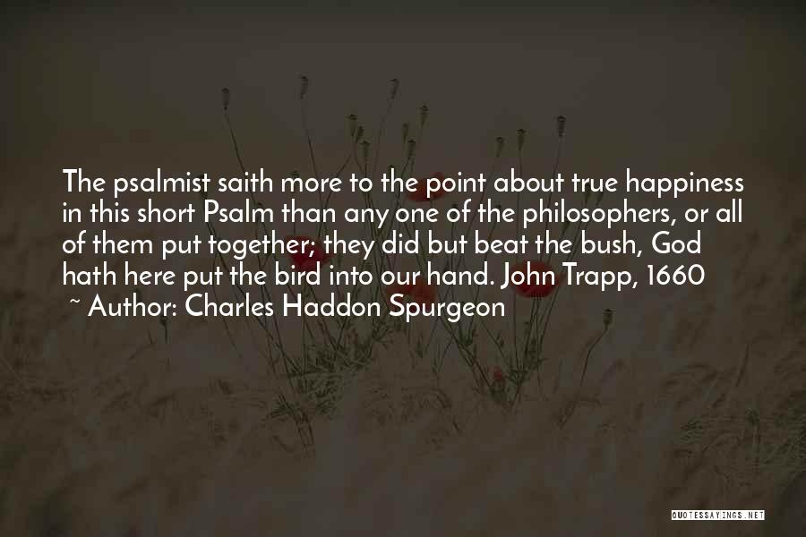 Charles Haddon Spurgeon Quotes: The Psalmist Saith More To The Point About True Happiness In This Short Psalm Than Any One Of The Philosophers,
