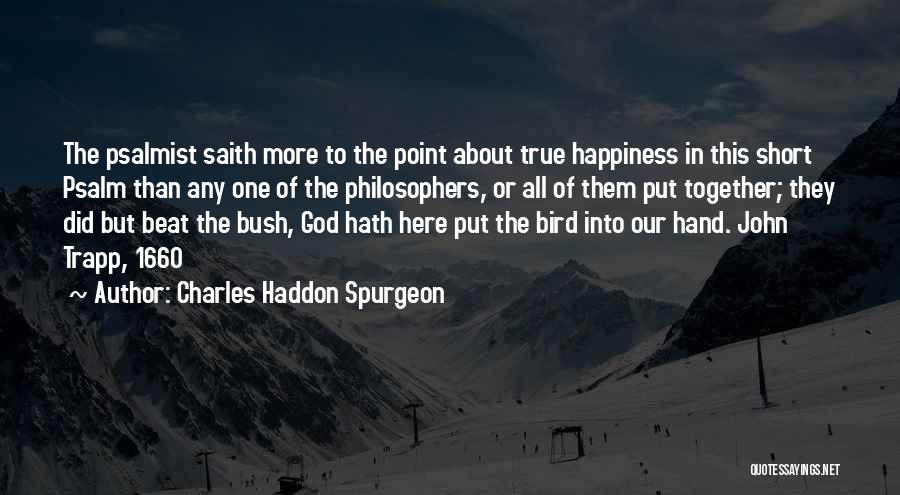 Charles Haddon Spurgeon Quotes: The Psalmist Saith More To The Point About True Happiness In This Short Psalm Than Any One Of The Philosophers,