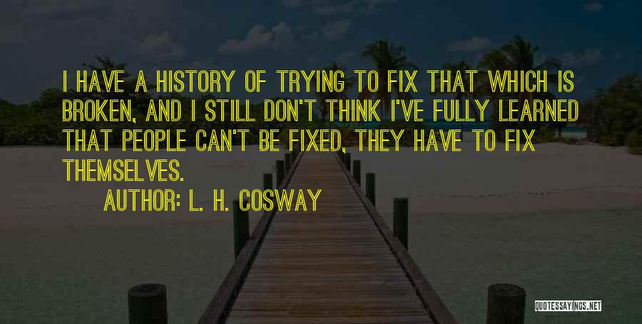 L. H. Cosway Quotes: I Have A History Of Trying To Fix That Which Is Broken, And I Still Don't Think I've Fully Learned