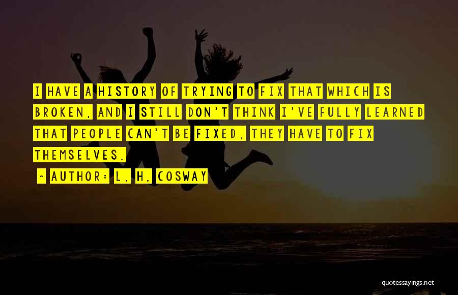 L. H. Cosway Quotes: I Have A History Of Trying To Fix That Which Is Broken, And I Still Don't Think I've Fully Learned