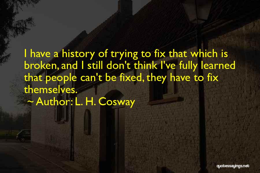 L. H. Cosway Quotes: I Have A History Of Trying To Fix That Which Is Broken, And I Still Don't Think I've Fully Learned