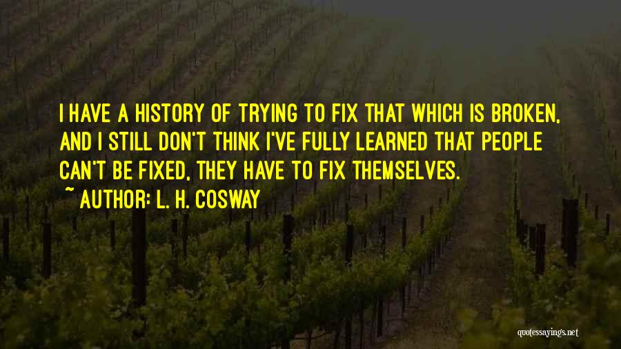 L. H. Cosway Quotes: I Have A History Of Trying To Fix That Which Is Broken, And I Still Don't Think I've Fully Learned