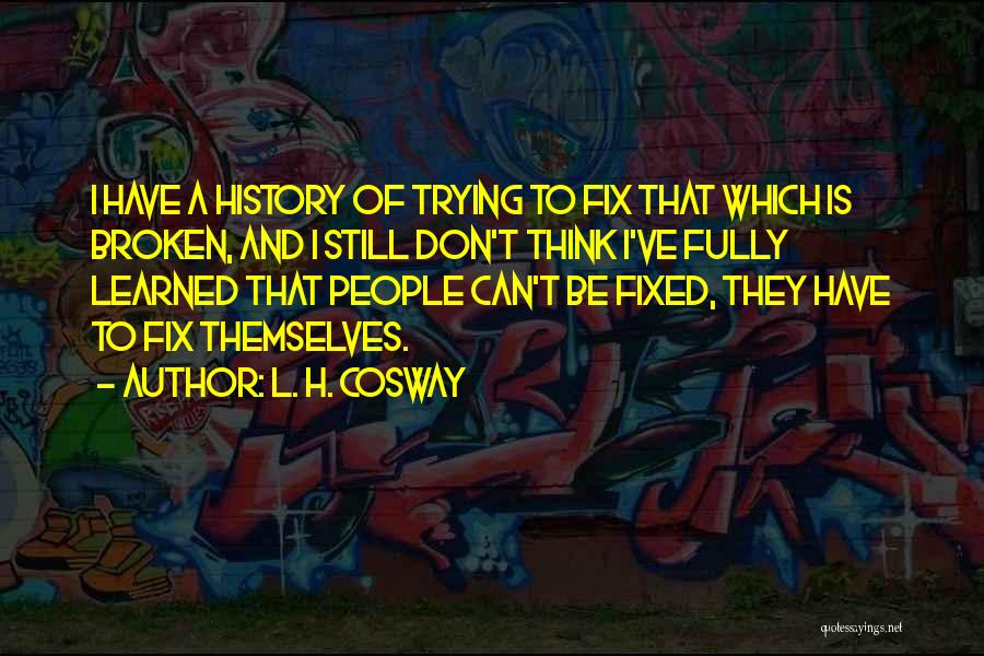 L. H. Cosway Quotes: I Have A History Of Trying To Fix That Which Is Broken, And I Still Don't Think I've Fully Learned