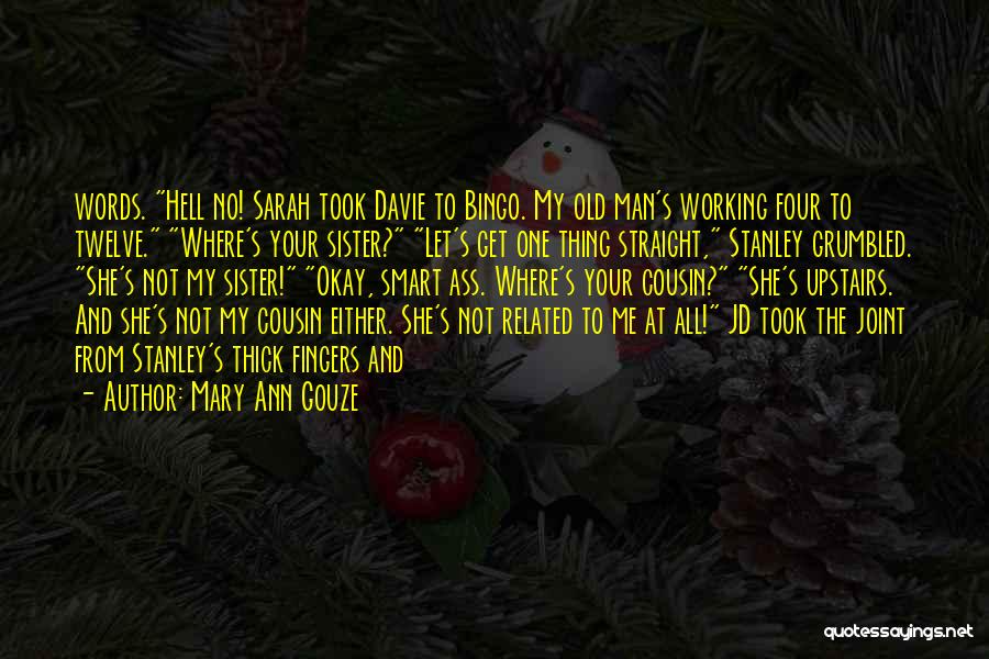 Mary Ann Gouze Quotes: Words. Hell No! Sarah Took Davie To Bingo. My Old Man's Working Four To Twelve. Where's Your Sister? Let's Get