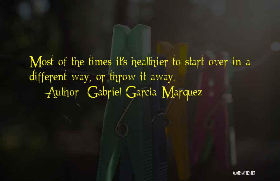 Gabriel Garcia Marquez Quotes: Most Of The Times It's Healthier To Start Over In A Different Way, Or Throw It Away.