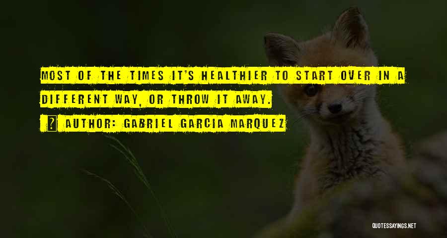 Gabriel Garcia Marquez Quotes: Most Of The Times It's Healthier To Start Over In A Different Way, Or Throw It Away.