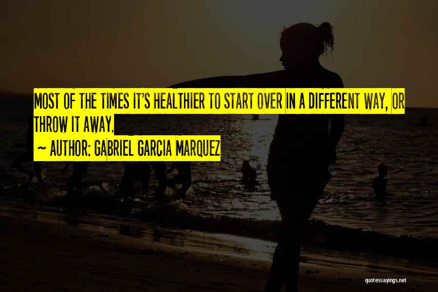 Gabriel Garcia Marquez Quotes: Most Of The Times It's Healthier To Start Over In A Different Way, Or Throw It Away.