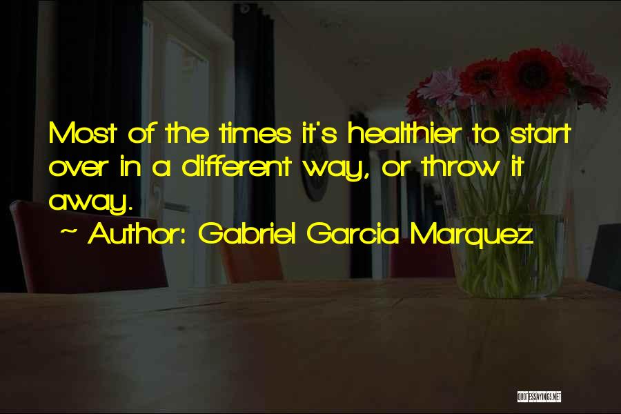 Gabriel Garcia Marquez Quotes: Most Of The Times It's Healthier To Start Over In A Different Way, Or Throw It Away.