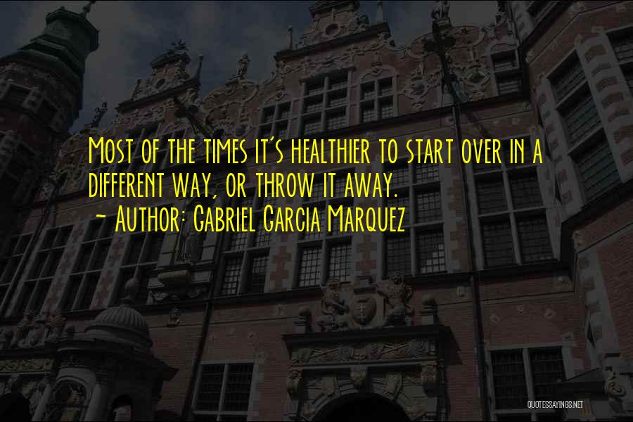 Gabriel Garcia Marquez Quotes: Most Of The Times It's Healthier To Start Over In A Different Way, Or Throw It Away.