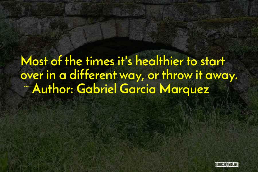 Gabriel Garcia Marquez Quotes: Most Of The Times It's Healthier To Start Over In A Different Way, Or Throw It Away.