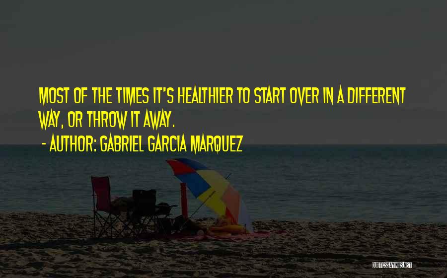 Gabriel Garcia Marquez Quotes: Most Of The Times It's Healthier To Start Over In A Different Way, Or Throw It Away.