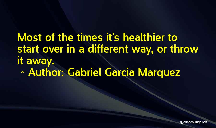 Gabriel Garcia Marquez Quotes: Most Of The Times It's Healthier To Start Over In A Different Way, Or Throw It Away.