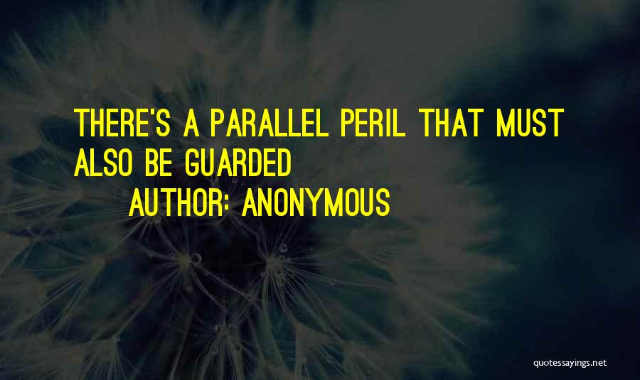 Anonymous Quotes: There's A Parallel Peril That Must Also Be Guarded