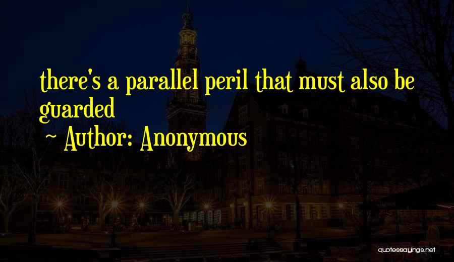 Anonymous Quotes: There's A Parallel Peril That Must Also Be Guarded