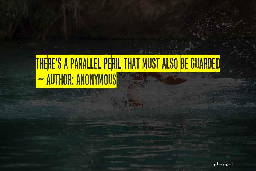 Anonymous Quotes: There's A Parallel Peril That Must Also Be Guarded