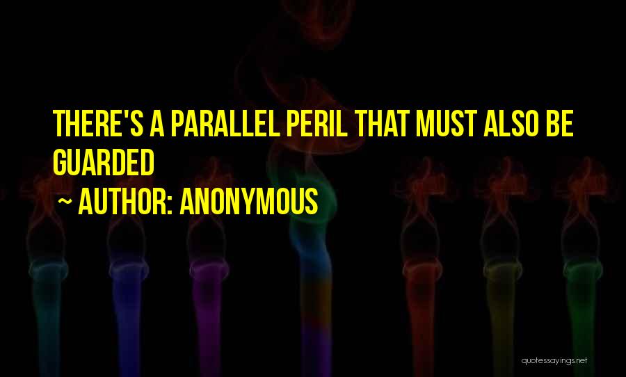Anonymous Quotes: There's A Parallel Peril That Must Also Be Guarded