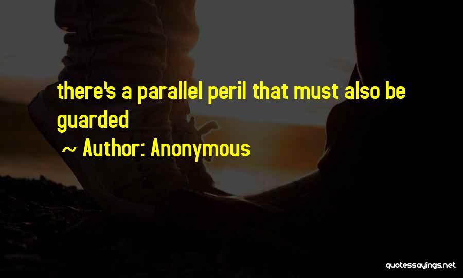 Anonymous Quotes: There's A Parallel Peril That Must Also Be Guarded