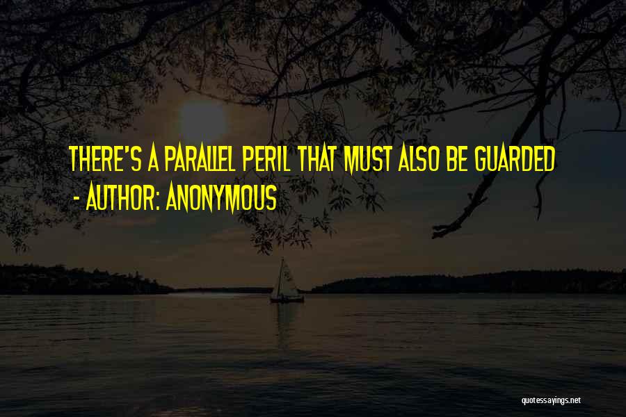 Anonymous Quotes: There's A Parallel Peril That Must Also Be Guarded