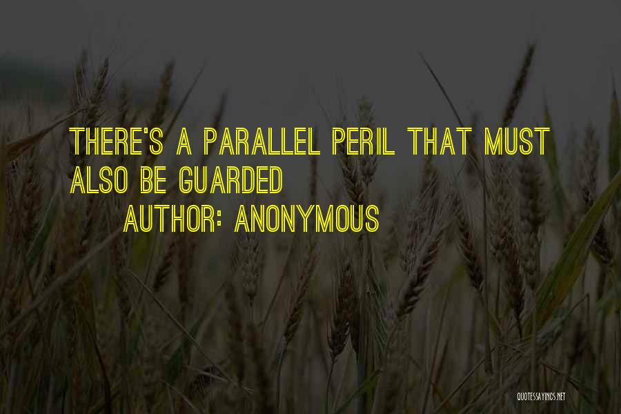 Anonymous Quotes: There's A Parallel Peril That Must Also Be Guarded