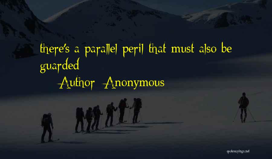 Anonymous Quotes: There's A Parallel Peril That Must Also Be Guarded